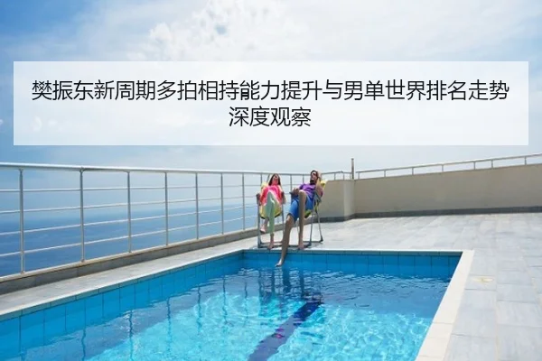 樊振东新周期多拍相持能力提升与男单世界排名走势深度观察
