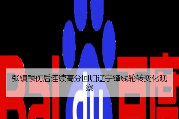 张镇麟伤后连续高分回归辽宁锋线轮转变化观察